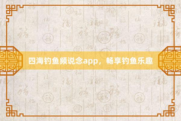 四海钓鱼频说念app,畅享钓鱼乐趣