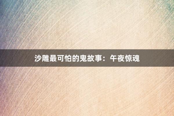 沙雕最可怕的鬼故事：午夜惊魂